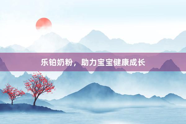 乐铂奶粉,助力宝宝健康成长