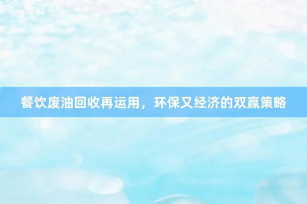 餐饮废油回收再运用，环保又经济的双赢策略