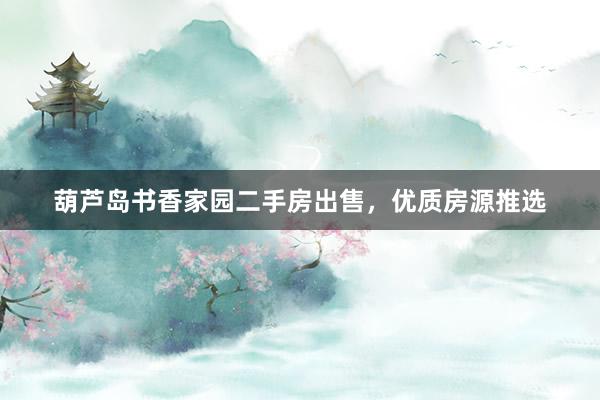 葫芦岛书香家园二手房出售,优质房源推选